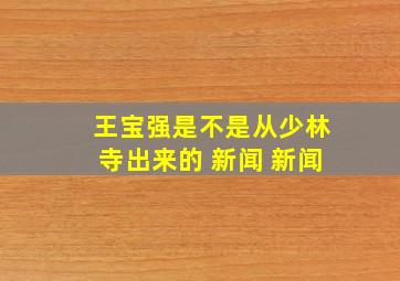 王宝强是不是从少林寺出来的 新闻 新闻